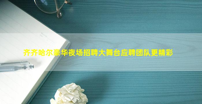 齐齐哈尔豪华夜场招聘大舞台应聘团队更精彩